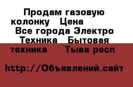 Продам газовую колонку › Цена ­ 3 000 - Все города Электро-Техника » Бытовая техника   . Тыва респ.